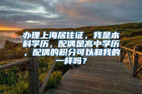 办理上海居住证，我是本科学历，配偶是高中学历，配偶的积分可以和我的一样吗？