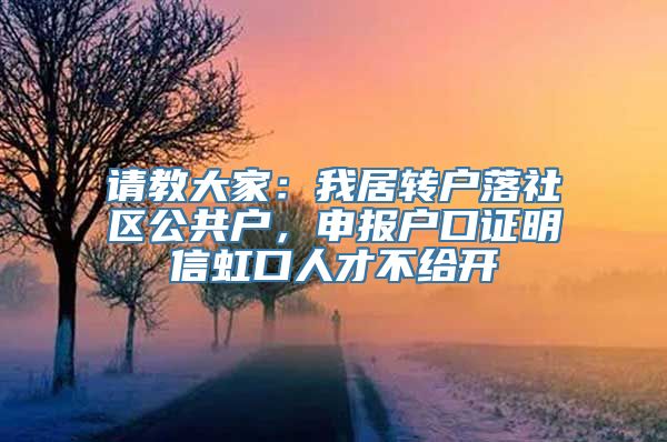 请教大家：我居转户落社区公共户，申报户口证明信虹口人才不给开