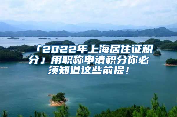 「2022年上海居住证积分」用职称申请积分你必须知道这些前提！