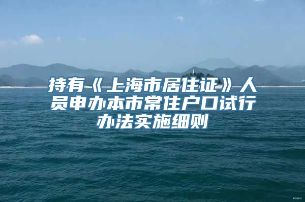 持有《上海市居住证》人员申办本市常住户口试行办法实施细则