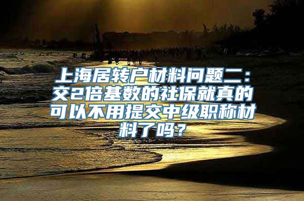 上海居转户材料问题二：交2倍基数的社保就真的可以不用提交中级职称材料了吗？