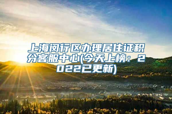 上海闵行区办理居住证积分客服中心(今天上榜：2022已更新)