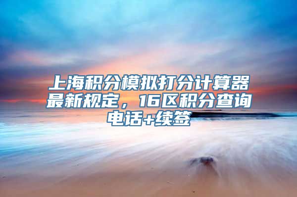 上海积分模拟打分计算器最新规定，16区积分查询电话+续签