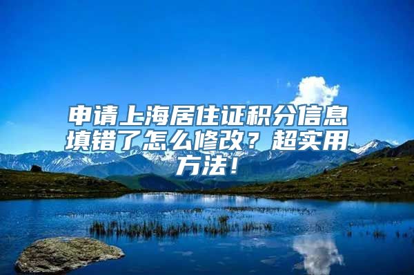 申请上海居住证积分信息填错了怎么修改？超实用方法！