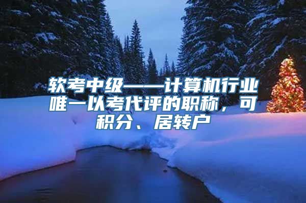 软考中级——计算机行业唯一以考代评的职称，可积分、居转户