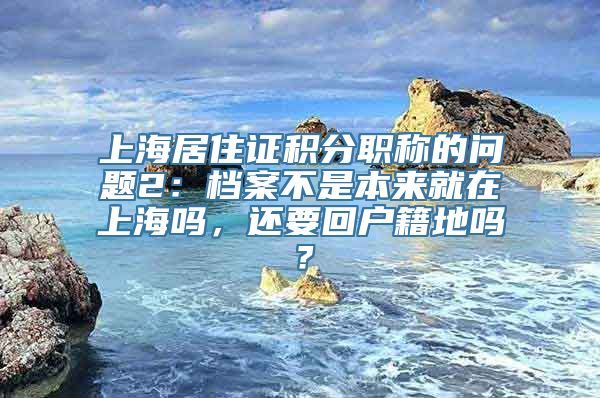 上海居住证积分职称的问题2：档案不是本来就在上海吗，还要回户籍地吗？