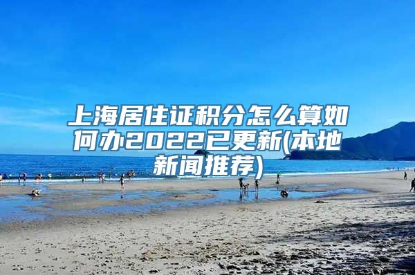 上海居住证积分怎么算如何办2022已更新(本地新闻推荐)