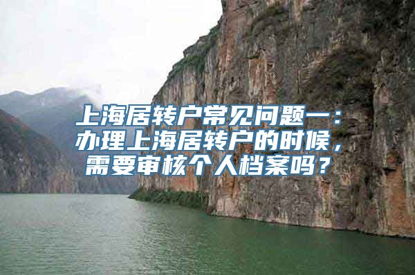 上海居转户常见问题一：办理上海居转户的时候，需要审核个人档案吗？