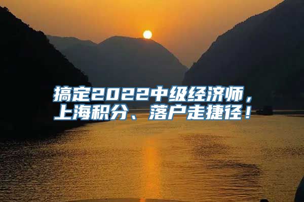 搞定2022中级经济师，上海积分、落户走捷径！