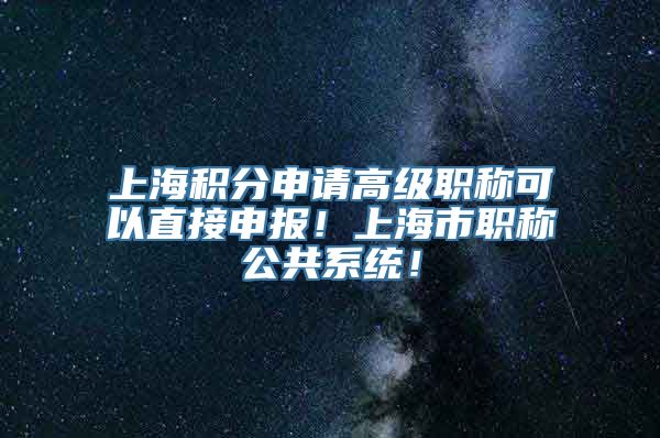 上海积分申请高级职称可以直接申报！上海市职称公共系统！