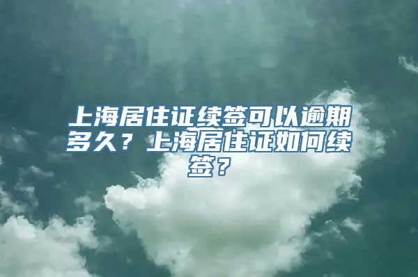 上海居住证续签可以逾期多久？上海居住证如何续签？