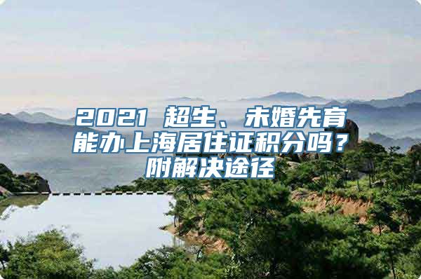 2021 超生、未婚先育能办上海居住证积分吗？附解决途径