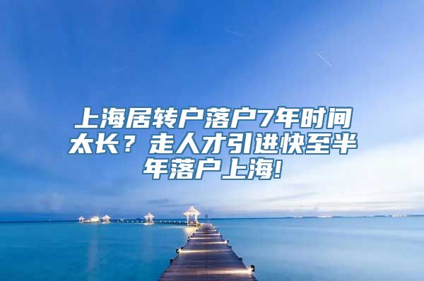 上海居转户落户7年时间太长？走人才引进快至半年落户上海!