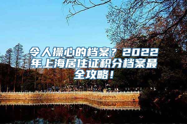 令人操心的档案？2022年上海居住证积分档案最全攻略！