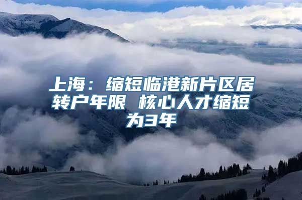 上海：缩短临港新片区居转户年限 核心人才缩短为3年