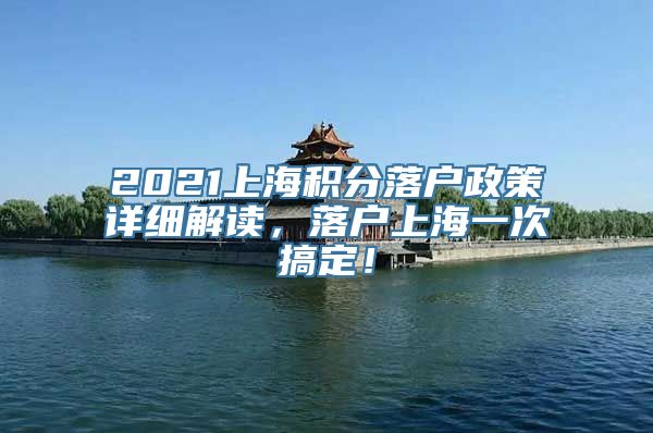 2021上海积分落户政策详细解读，落户上海一次搞定！