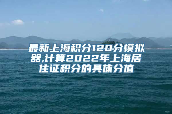 最新上海积分120分模拟器,计算2022年上海居住证积分的具体分值