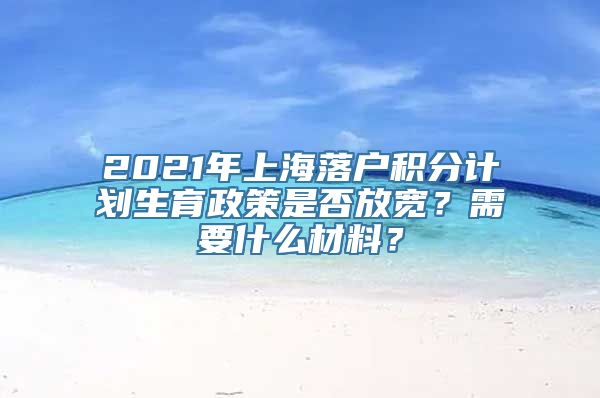 2021年上海落户积分计划生育政策是否放宽？需要什么材料？