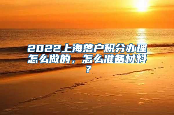 2022上海落户积分办理怎么做的，怎么准备材料？