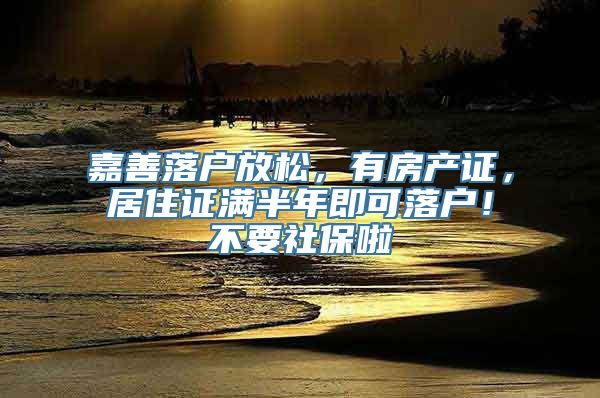 嘉善落户放松，有房产证，居住证满半年即可落户！不要社保啦