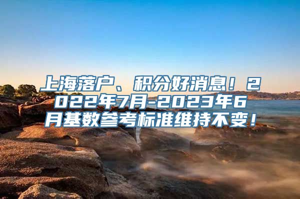 上海落户、积分好消息！2022年7月-2023年6月基数参考标准维持不变！