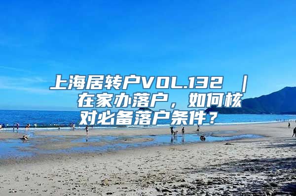 上海居转户VOL.132 ｜  在家办落户，如何核对必备落户条件？