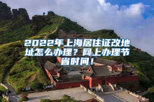 2022年上海居住证改地址怎么办理？网上办理节省时间！