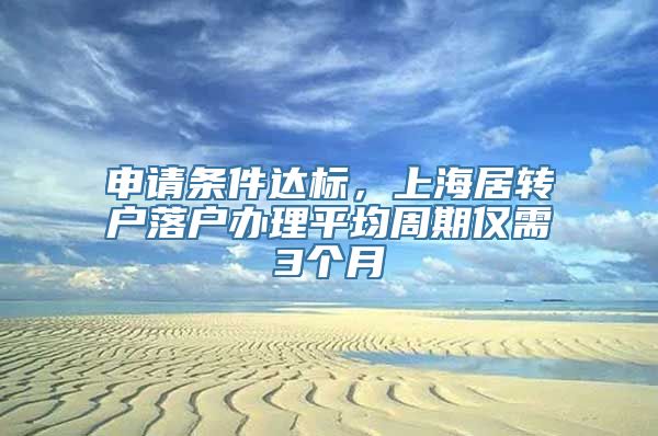 申请条件达标，上海居转户落户办理平均周期仅需3个月