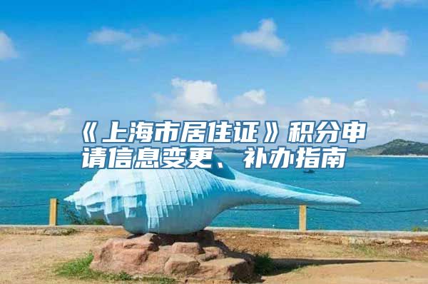 《上海市居住证》积分申请信息变更、补办指南