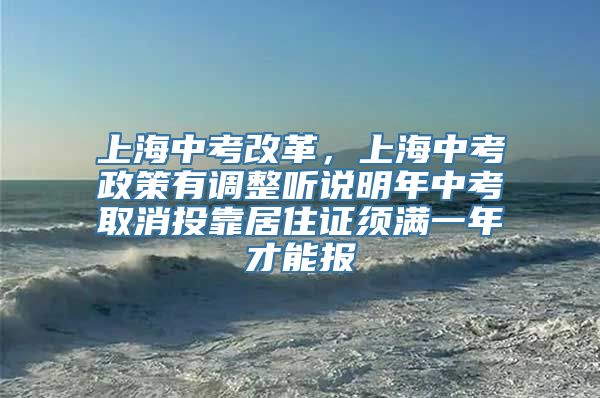 上海中考改革，上海中考政策有调整听说明年中考取消投靠居住证须满一年才能报