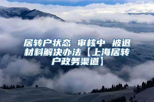 居转户状态 审核中 被退材料解决办法【上海居转户政务渠道】