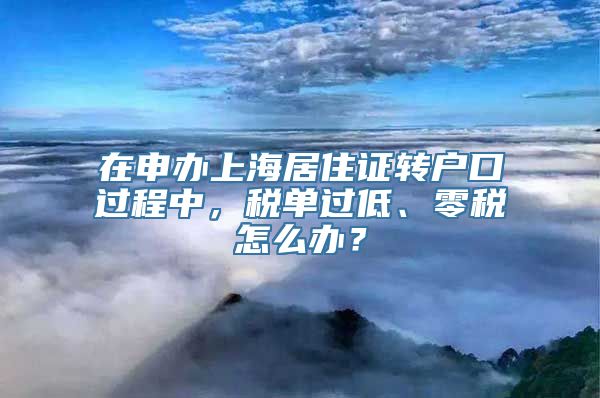 在申办上海居住证转户口过程中，税单过低、零税怎么办？