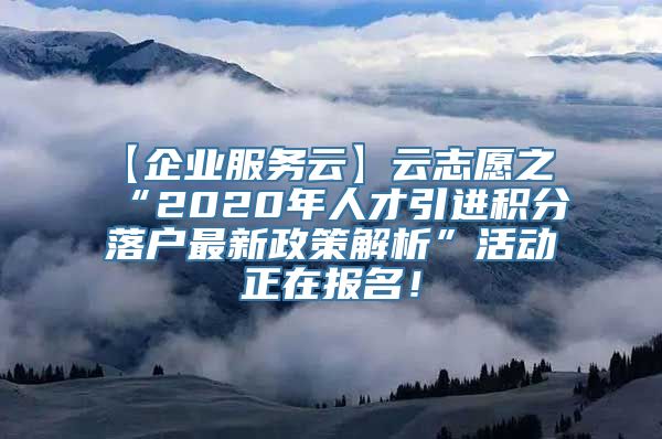 【企业服务云】云志愿之“2020年人才引进积分落户最新政策解析”活动正在报名！