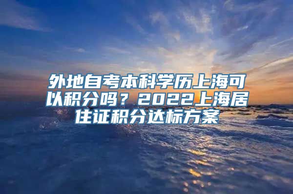 外地自考本科学历上海可以积分吗？2022上海居住证积分达标方案