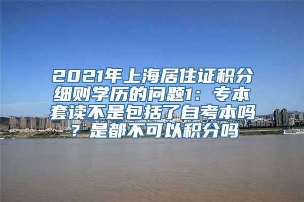 2021年上海居住证积分细则学历的问题1：专本套读不是包括了自考本吗？是都不可以积分吗