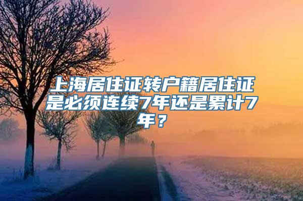 上海居住证转户籍居住证是必须连续7年还是累计7年？