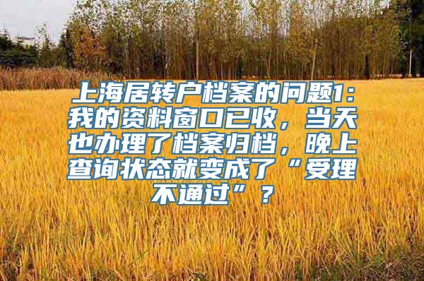 上海居转户档案的问题1：我的资料窗口已收，当天也办理了档案归档，晚上查询状态就变成了“受理不通过”？