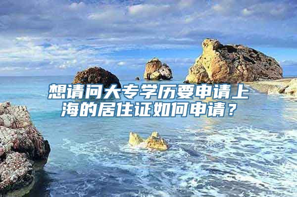 想请问大专学历要申请上海的居住证如何申请？