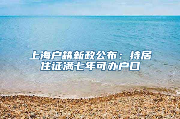 上海户籍新政公布：持居住证满七年可办户口