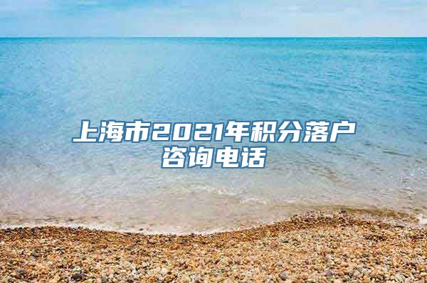 上海市2021年积分落户咨询电话