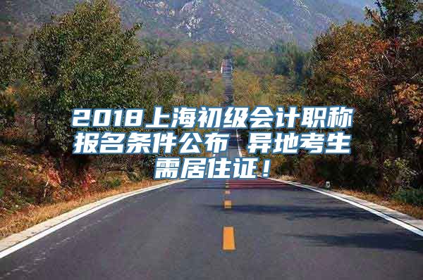 2018上海初级会计职称报名条件公布 异地考生需居住证！