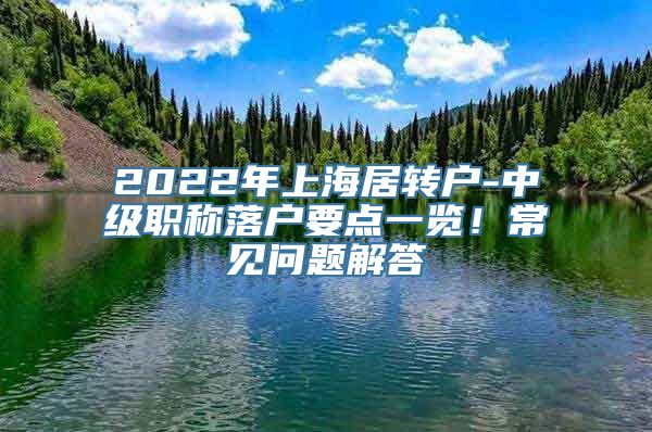 2022年上海居转户-中级职称落户要点一览！常见问题解答