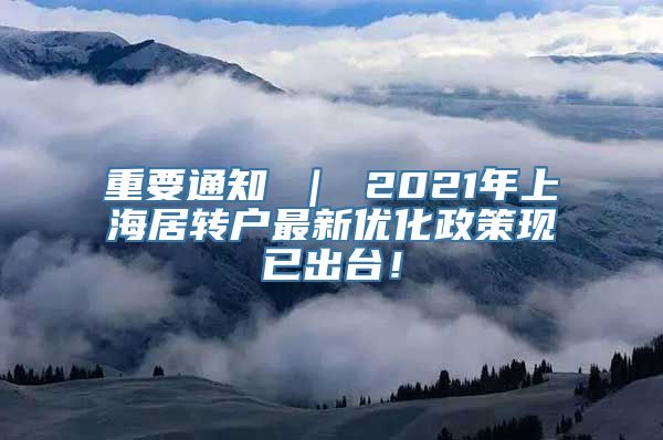 重要通知 ｜ 2021年上海居转户最新优化政策现已出台！