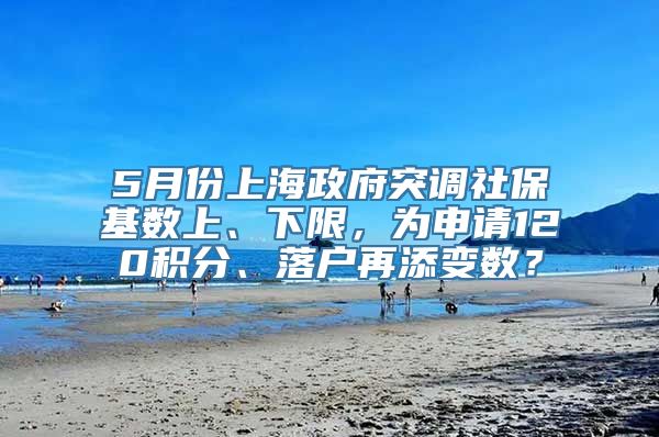 5月份上海政府突调社保基数上、下限，为申请120积分、落户再添变数？