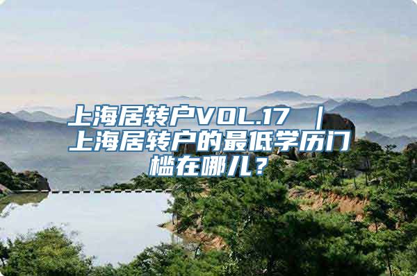 上海居转户VOL.17 ｜ 上海居转户的最低学历门槛在哪儿？