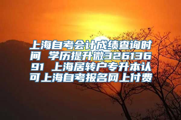 上海自考会计成绩查询时间 学历提升微32613691 上海居转户专升本认可上海自考报名网上付费