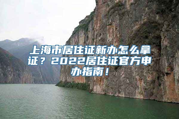 上海市居住证新办怎么拿证？2022居住证官方申办指南！