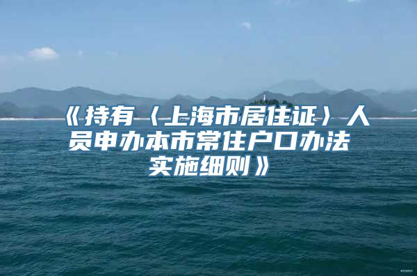 《持有〈上海市居住证〉人员申办本市常住户口办法实施细则》