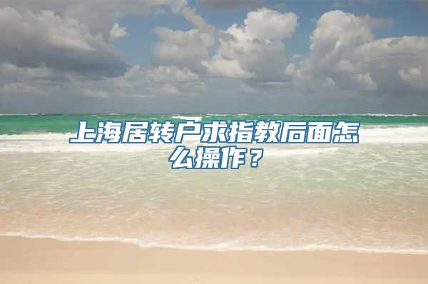 上海居转户求指教后面怎么操作？