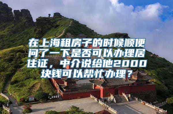 在上海租房子的时候顺便问了一下是否可以办理居住证，中介说给他2000块钱可以帮忙办理？